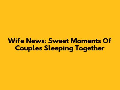 Wife News: Sweet Moments Of Couples Sleeping Together