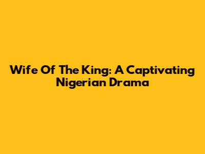 Wife Of The King: A Captivating Nigerian Drama