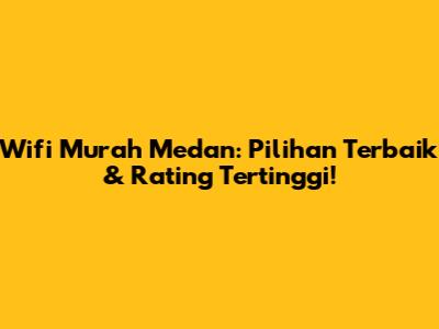 Wifi Murah Medan: Pilihan Terbaik & Rating Tertinggi!