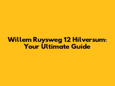 Willem Ruysweg 12 Hilversum: Your Ultimate Guide