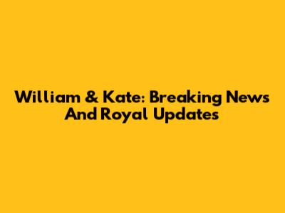 William & Kate: Breaking News And Royal Updates