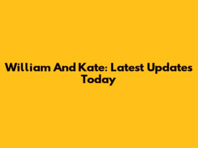 William And Kate: Latest Updates Today