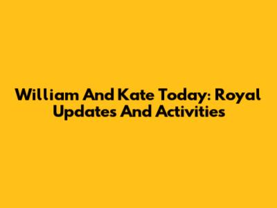 William And Kate Today: Royal Updates And Activities