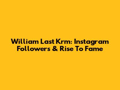 William Last Krm: Instagram Followers & Rise To Fame