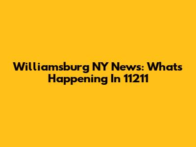 Williamsburg NY News: What's Happening In 11211