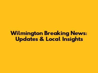Wilmington Breaking News: Updates & Local Insights