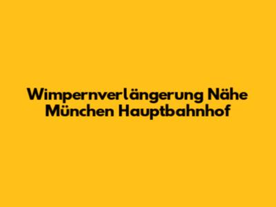 Wimpernverlängerung Nähe München Hauptbahnhof
