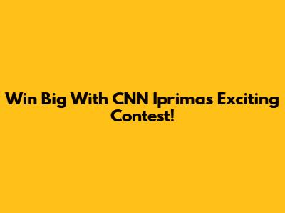 Win Big With CNN Iprima's Exciting Contest!