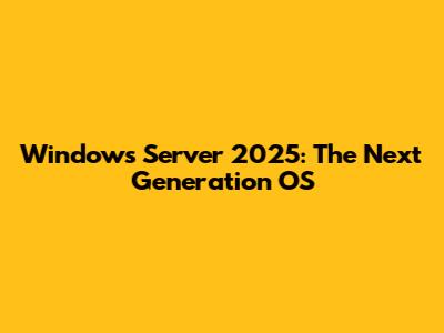 Windows Server 2025: The Next Generation OS