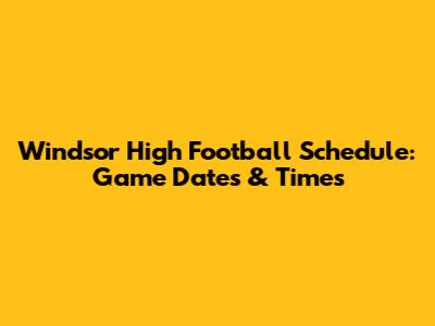 Windsor High Football Schedule: Game Dates & Times