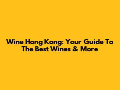 Wine Hong Kong: Your Guide To The Best Wines & More