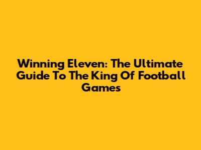 Winning Eleven: The Ultimate Guide To The King Of Football Games