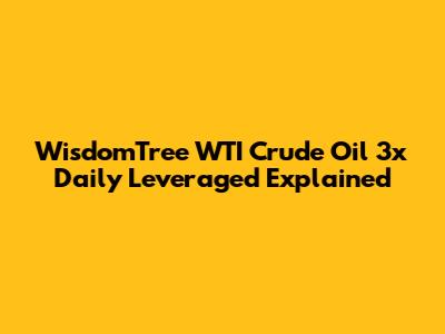 WisdomTree WTI Crude Oil 3x Daily Leveraged Explained