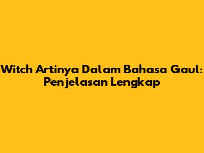 Witch Artinya Dalam Bahasa Gaul: Penjelasan Lengkap