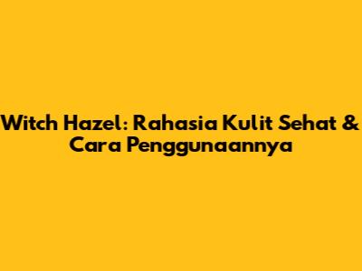 Witch Hazel: Rahasia Kulit Sehat & Cara Penggunaannya