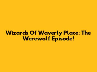 Wizards Of Waverly Place: The Werewolf Episode!