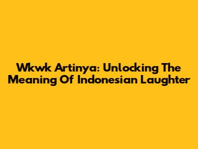 Wkwk Artinya: Unlocking The Meaning Of Indonesian Laughter