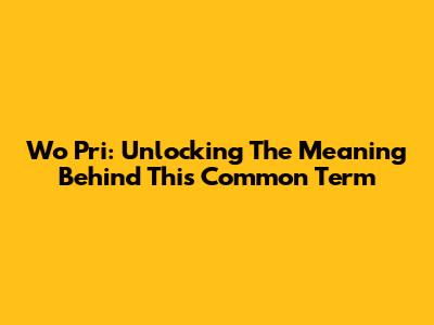 Wo Pri: Unlocking The Meaning Behind This Common Term