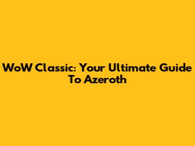 WoW Classic: Your Ultimate Guide To Azeroth