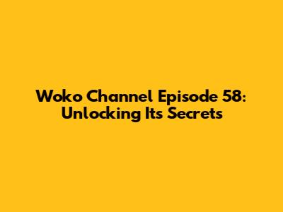 Woko Channel Episode 58: Unlocking Its Secrets