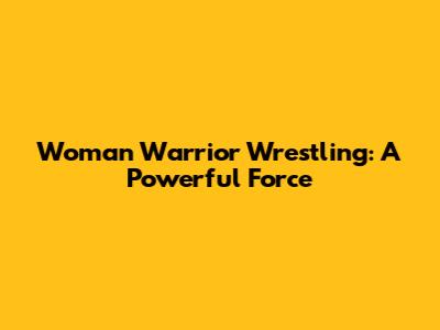 Woman Warrior Wrestling: A Powerful Force
