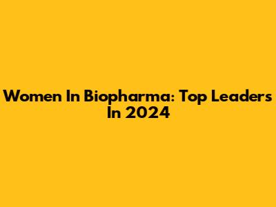 Women In Biopharma: Top Leaders In 2024