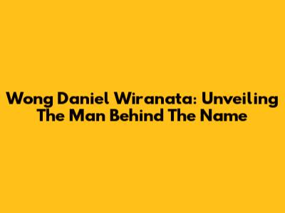 Wong Daniel Wiranata: Unveiling The Man Behind The Name