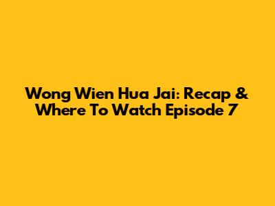Wong Wien Hua Jai: Recap & Where To Watch Episode 7