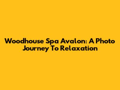 Woodhouse Spa Avalon: A Photo Journey To Relaxation
