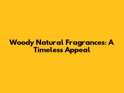 Woody Natural Fragrances: A Timeless Appeal