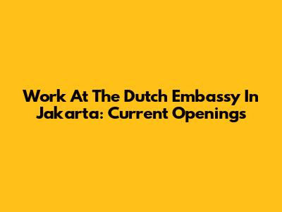 Work At The Dutch Embassy In Jakarta: Current Openings