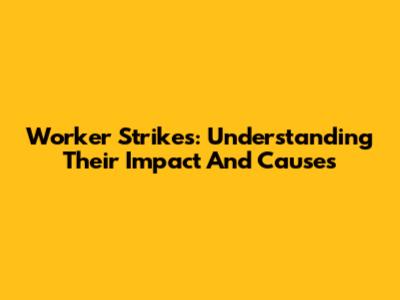 Worker Strikes: Understanding Their Impact And Causes