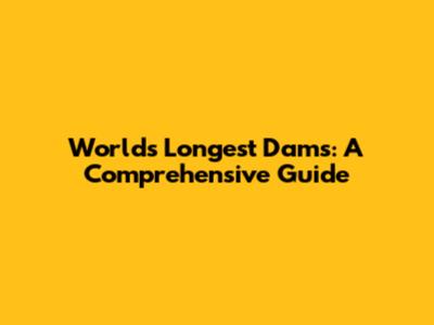 World's Longest Dams: A Comprehensive Guide