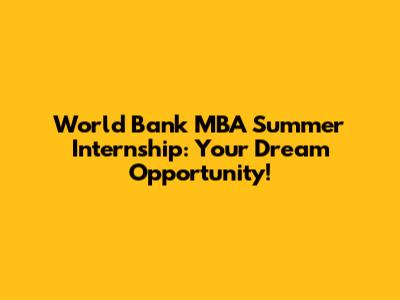 World Bank MBA Summer Internship: Your Dream Opportunity!