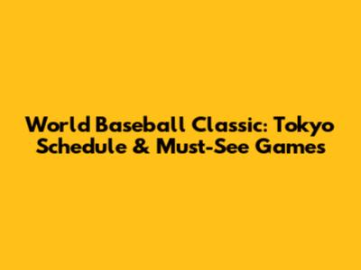 World Baseball Classic: Tokyo Schedule & Must-See Games