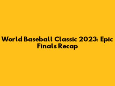 World Baseball Classic 2023: Epic Finals Recap