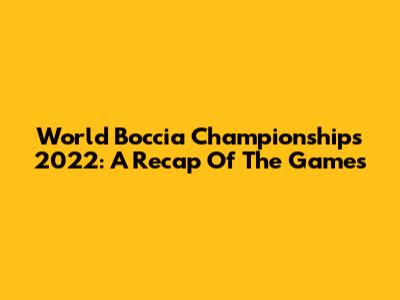 World Boccia Championships 2022: A Recap Of The Games