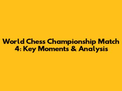 World Chess Championship Match 4: Key Moments & Analysis