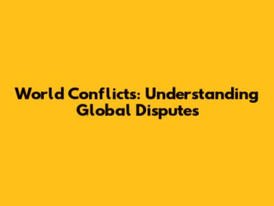 World Conflicts: Understanding Global Disputes