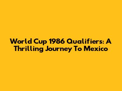 World Cup 1986 Qualifiers: A Thrilling Journey To Mexico