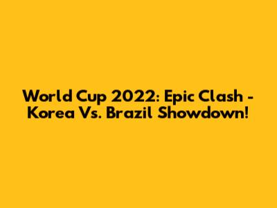 World Cup 2022: Epic Clash - Korea Vs. Brazil Showdown!
