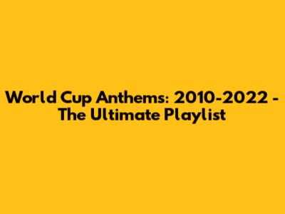 World Cup Anthems: 2010-2022 - The Ultimate Playlist