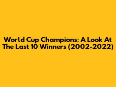 World Cup Champions: A Look At The Last 10 Winners (2002-2022)