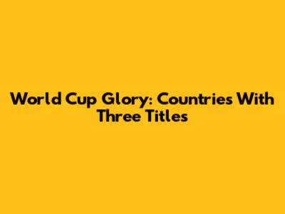 World Cup Glory: Countries With Three Titles