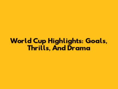 World Cup Highlights: Goals, Thrills, And Drama