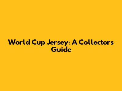 World Cup Jersey: A Collector's Guide