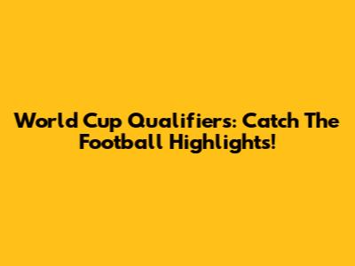 World Cup Qualifiers: Catch The Football Highlights!