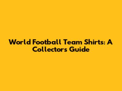 World Football Team Shirts: A Collector's Guide