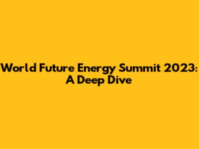 World Future Energy Summit 2023: A Deep Dive