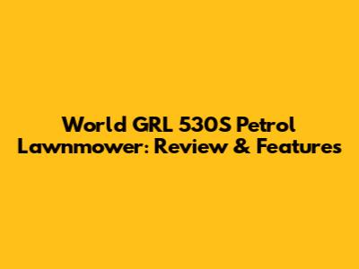 World GRL 530S Petrol Lawnmower: Review & Features